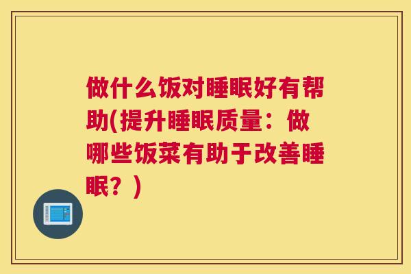 做什么饭对睡眠好有帮助(提升睡眠质量：做哪些饭菜有助于改善睡眠？)