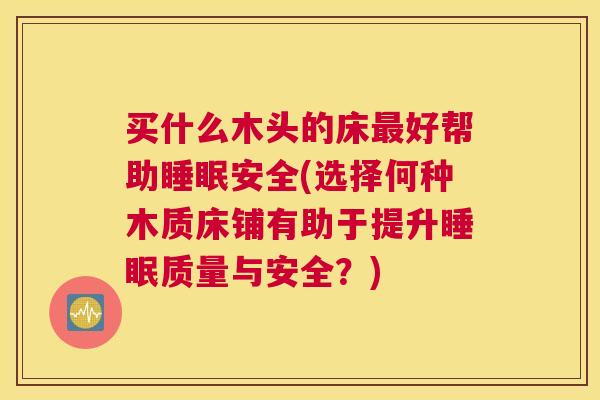 买什么木头的床最好帮助睡眠安全(选择何种木质床铺有助于提升睡眠质量与安全？)