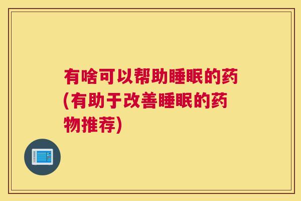 有啥可以帮助睡眠的药(有助于改善睡眠的药物推荐)