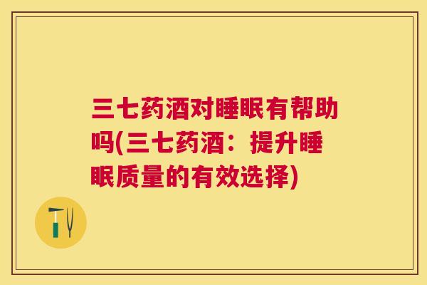 三七药酒对睡眠有帮助吗(三七药酒：提升睡眠质量的有效选择)