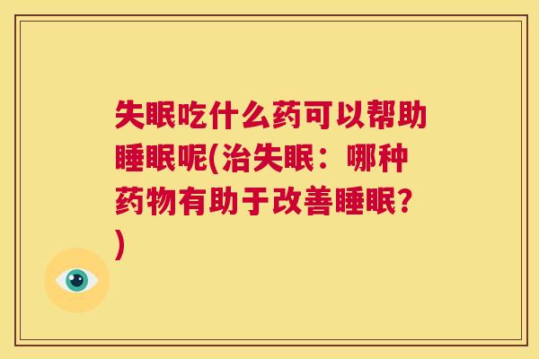 失眠吃什么药可以帮助睡眠呢(治失眠：哪种药物有助于改善睡眠？)