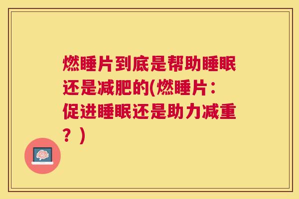 燃睡片到底是帮助睡眠还是减肥的(燃睡片：促进睡眠还是助力减重？)