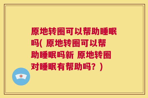 原地转圈可以帮助睡眠吗( 原地转圈可以帮助睡眠吗新 原地转圈对睡眠有帮助吗？)