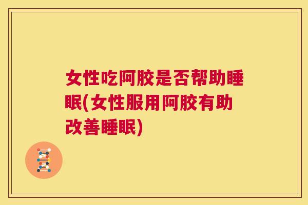 女性吃阿胶是否帮助睡眠(女性服用阿胶有助改善睡眠)