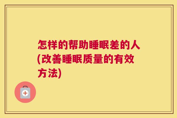 怎样的帮助睡眠差的人(改善睡眠质量的有效方法)