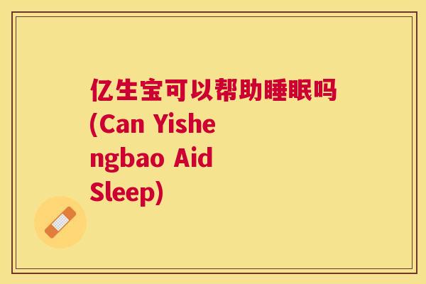 亿生宝可以帮助睡眠吗(Can Yishengbao Aid Sleep)