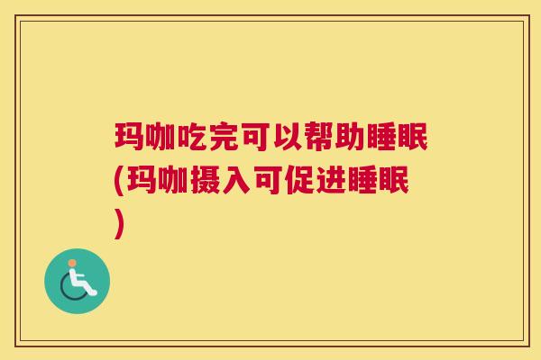 玛咖吃完可以帮助睡眠(玛咖摄入可促进睡眠)