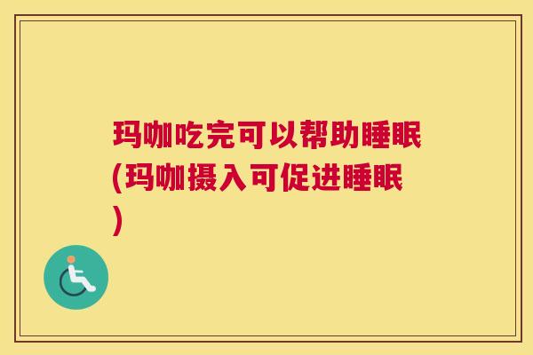 玛咖吃完可以帮助睡眠(玛咖摄入可促进睡眠)