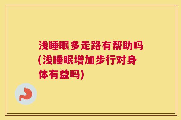 浅睡眠多走路有帮助吗(浅睡眠增加步行对身体有益吗)