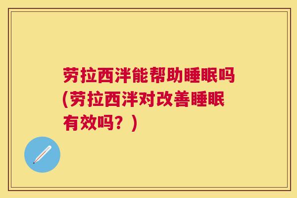 劳拉西泮能帮助睡眠吗(劳拉西泮对改善睡眠有效吗？)