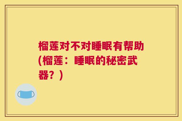 榴莲对不对睡眠有帮助(榴莲：睡眠的秘密武器？)