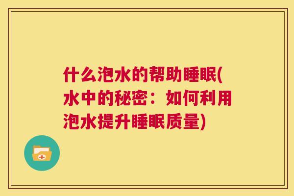 什么泡水的帮助睡眠(水中的秘密：如何利用泡水提升睡眠质量)