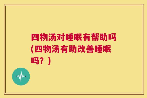 四物汤对睡眠有帮助吗(四物汤有助改善睡眠吗？)