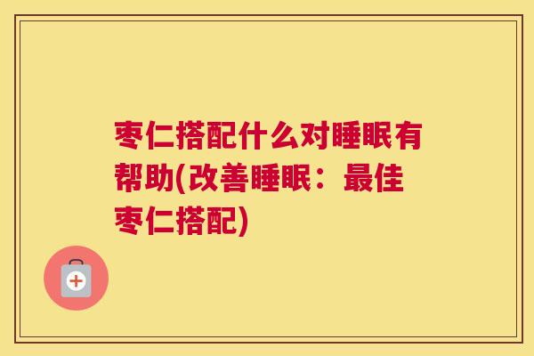 枣仁搭配什么对睡眠有帮助(改善睡眠：最佳枣仁搭配)