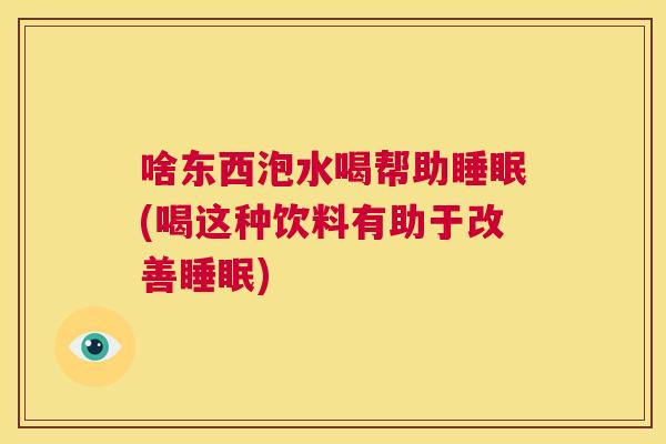 啥东西泡水喝帮助睡眠(喝这种饮料有助于改善睡眠)