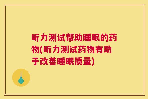 听力测试帮助睡眠的药物(听力测试药物有助于改善睡眠质量)