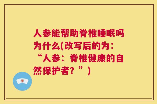 人参能帮助脊椎睡眠吗为什么(改写后的为：“人参：脊椎健康的自然保护者？”)