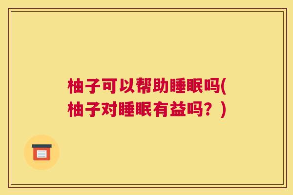 柚子可以帮助睡眠吗(柚子对睡眠有益吗？)