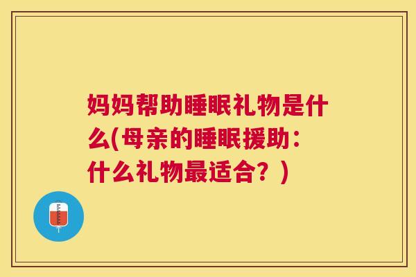 妈妈帮助睡眠礼物是什么(母亲的睡眠援助：什么礼物最适合？)