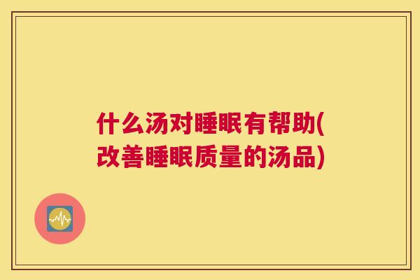 什么汤对睡眠有帮助(改善睡眠质量的汤品)