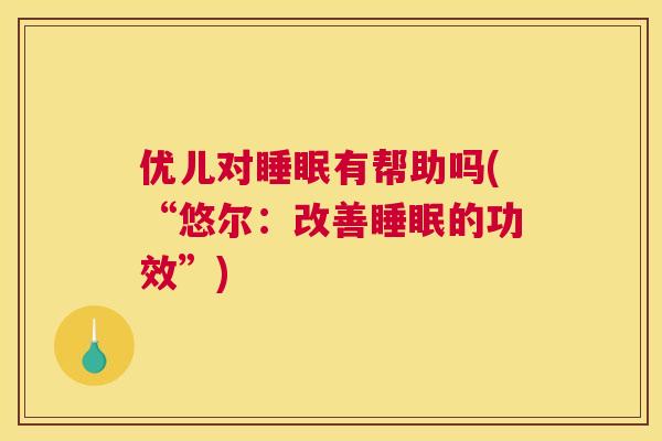 优儿对睡眠有帮助吗(“悠尔：改善睡眠的功效”)