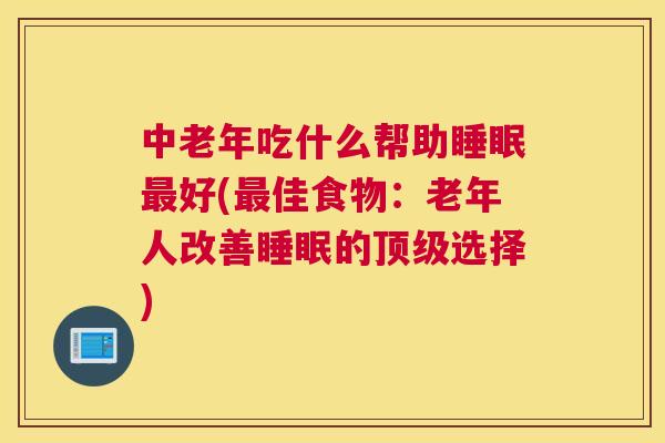 中老年吃什么帮助睡眠最好(最佳食物：老年人改善睡眠的顶级选择)