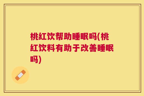 桃红饮帮助睡眠吗(桃红饮料有助于改善睡眠吗)
