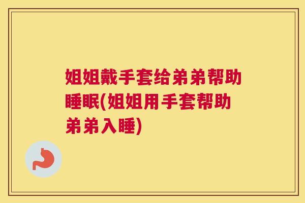 姐姐戴手套给弟弟帮助睡眠(姐姐用手套帮助弟弟入睡)