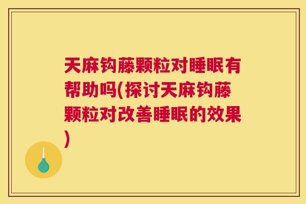 天麻钩藤颗粒对睡眠有帮助吗(探讨天麻钩藤颗粒对改善睡眠的效果)