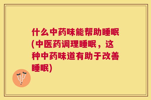 什么中药味能帮助睡眠(中医药调理睡眠，这种中药味道有助于改善睡眠)