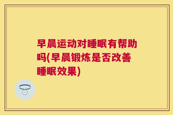 早晨运动对睡眠有帮助吗(早晨锻炼是否改善睡眠效果)