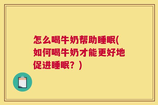 怎么喝牛奶帮助睡眠(如何喝牛奶才能更好地促进睡眠？)