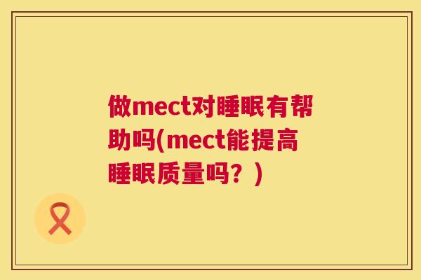 做mect对睡眠有帮助吗(mect能提高睡眠质量吗？)