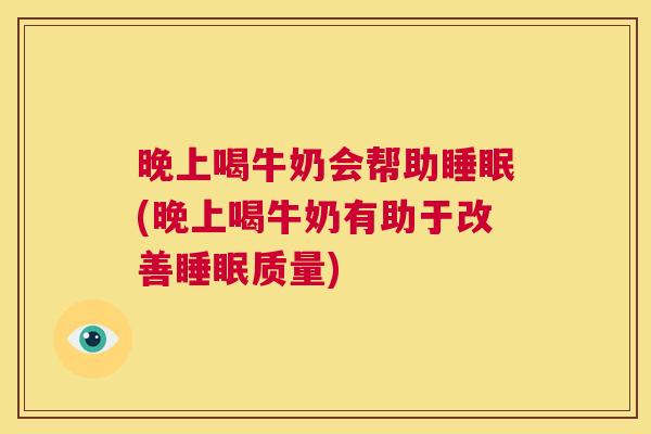 晚上喝牛奶会帮助睡眠(晚上喝牛奶有助于改善睡眠质量)