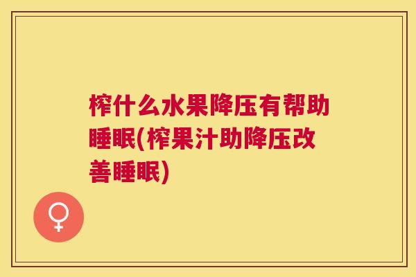 榨什么水果降压有帮助睡眠(榨果汁助降压改善睡眠)