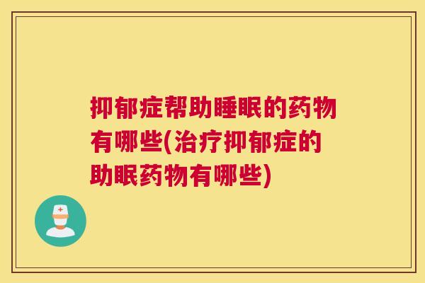 抑郁症帮助睡眠的药物有哪些(治疗抑郁症的助眠药物有哪些)