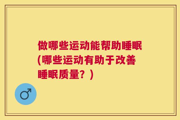 做哪些运动能帮助睡眠(哪些运动有助于改善睡眠质量？)