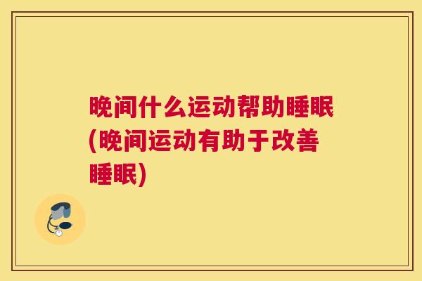 晚间什么运动帮助睡眠(晚间运动有助于改善睡眠)