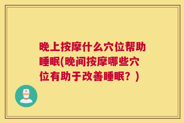 晚上按摩什么穴位帮助睡眠(晚间按摩哪些穴位有助于改善睡眠？)