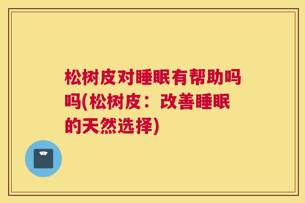 松树皮对睡眠有帮助吗吗(松树皮：改善睡眠的天然选择)