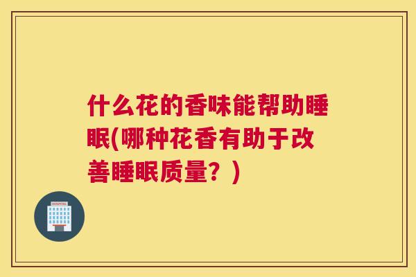 什么花的香味能帮助睡眠(哪种花香有助于改善睡眠质量？)