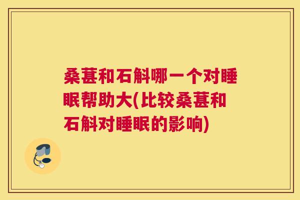 桑葚和石斛哪一个对睡眠帮助大(比较桑葚和石斛对睡眠的影响)