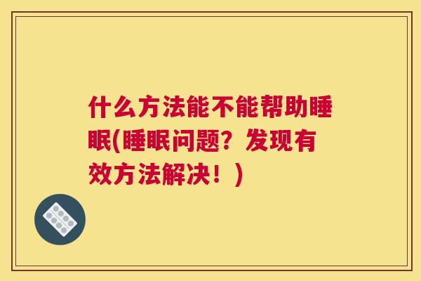 什么方法能不能帮助睡眠(睡眠问题？发现有效方法解决！)