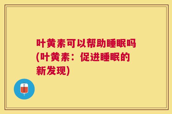 叶黄素可以帮助睡眠吗(叶黄素：促进睡眠的新发现)