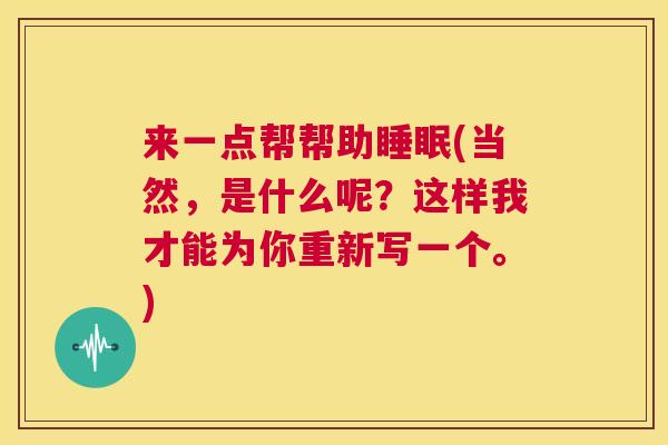 来一点帮帮助睡眠(当然，是什么呢？这样我才能为你重新写一个。)