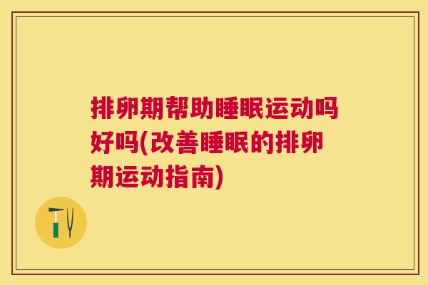 排卵期帮助睡眠运动吗好吗(改善睡眠的排卵期运动指南)