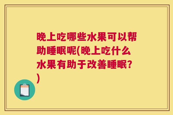 晚上吃哪些水果可以帮助睡眠呢(晚上吃什么水果有助于改善睡眠？)