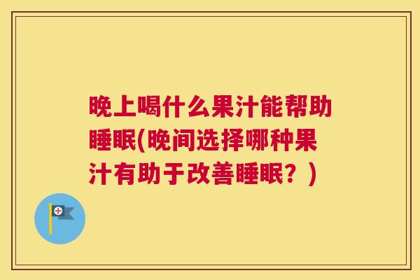 晚上喝什么果汁能帮助睡眠(晚间选择哪种果汁有助于改善睡眠？)