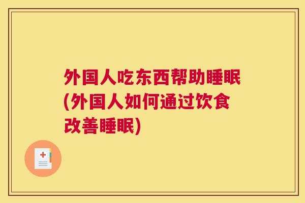 外国人吃东西帮助睡眠(外国人如何通过饮食改善睡眠)