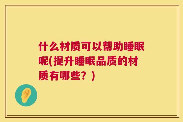 什么材质可以帮助睡眠呢(提升睡眠品质的材质有哪些？)